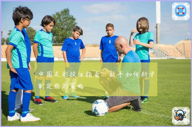 中国足彩投注指南：新手如何科学制定购彩策略