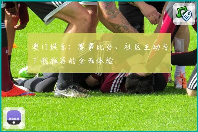 澳门娱乐：赛事比分、社区互动与下载推荐的全面体验