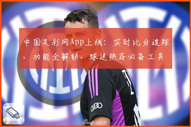 中国足彩网App上线：实时比分追踪，功能全解锁，球迷热荐必备工具