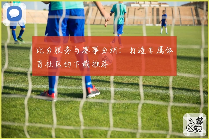 比分服务与赛事分析：打造专属体育社区的下载推荐
