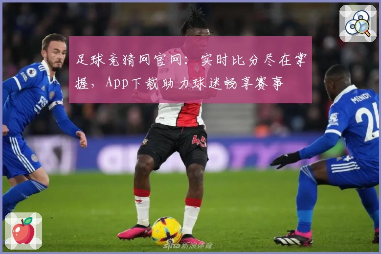 足球竞猜网官网:实时比分尽在掌握,App下载助力球迷畅享赛事