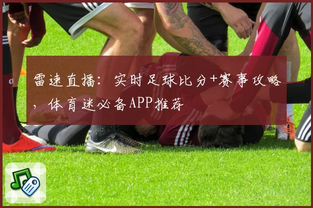 雷速直播：实时足球比分+赛事攻略，体育迷必备APP推荐