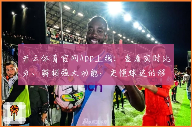 开云体育官网App上线：查看实时比分、解锁强大功能，更懂球迷的移动选择