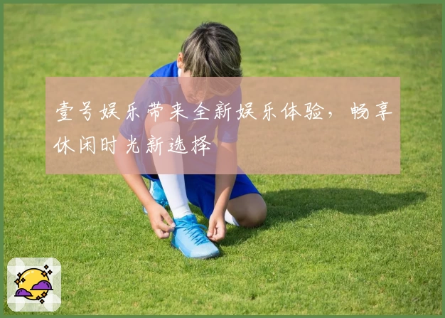壹号娱乐带来全新娱乐体验，畅享休闲时光新选择