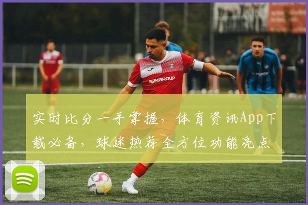 实时比分一手掌握，体育资讯App下载必备，球迷热荐全方位功能亮点解析