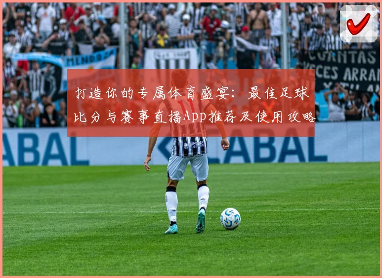 打造你的专属体育盛宴：最佳足球比分与赛事直播App推荐及使用攻略