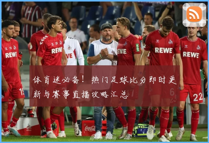 体育迷必备！热门足球比分即时更新与赛事直播攻略汇总