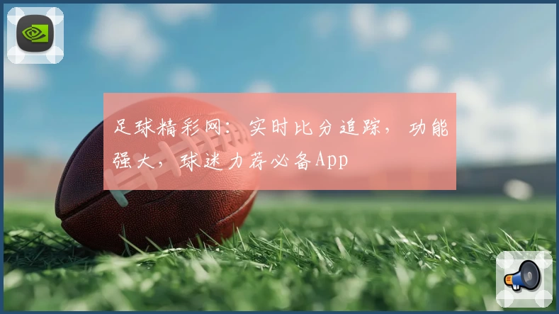 足球精彩网：实时比分追踪，功能强大，球迷力荐必备App