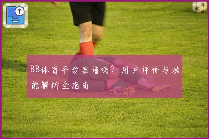 BB体育平台靠谱吗？用户评价与功能解析全指南