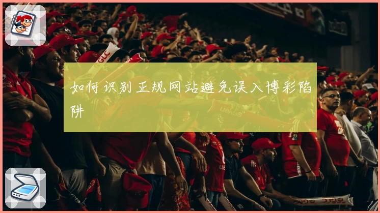 如何识别正规网站避免误入博彩陷阱