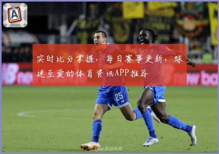 实时比分掌握，每日赛事更新，球迷至爱的体育资讯APP推荐