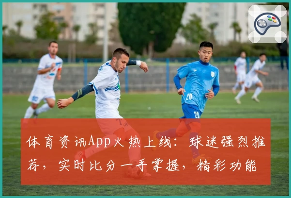 体育资讯App火热上线：球迷强烈推荐，实时比分一手掌握，精彩功能等你体验
