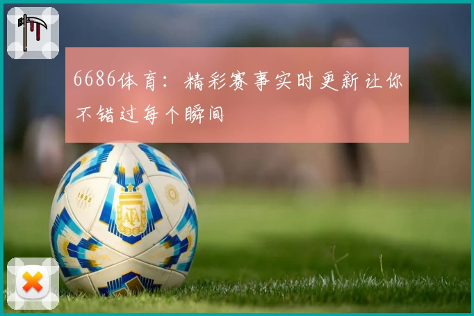 6686体育：精彩赛事实时更新让你不错过每个瞬间