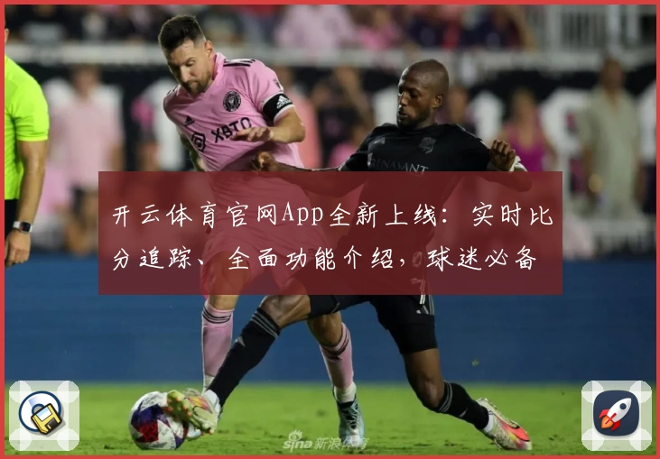 开云体育官网App全新上线：实时比分追踪、全面功能介绍，球迷必备推荐