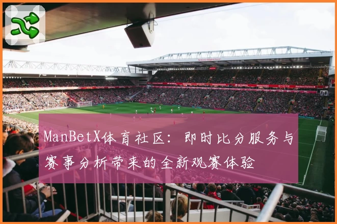 ManBetX体育社区:即时比分服务与赛事分析带来的全新观赛体验