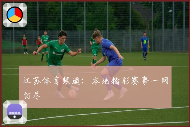 江苏体育频道：本地精彩赛事一网打尽