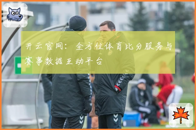 开云官网:全方位体育比分服务与赛事数据互动平台