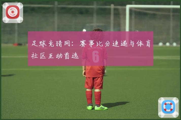 足球竞猜网：赛事比分速递与体育社区互动首选
