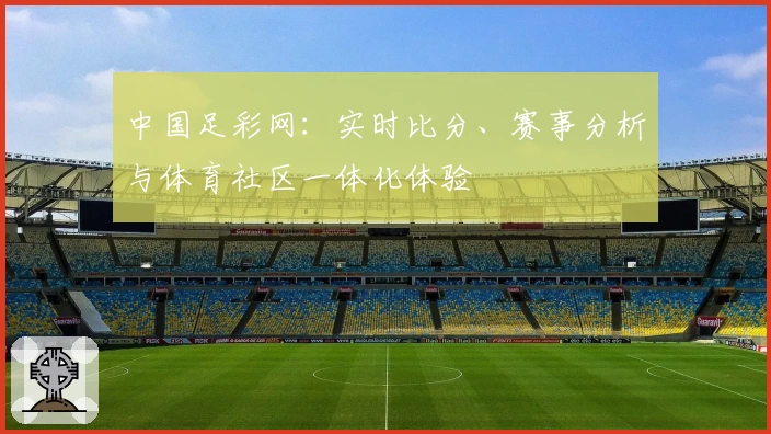 中国足彩网：实时比分、赛事分析与体育社区一体化体验
