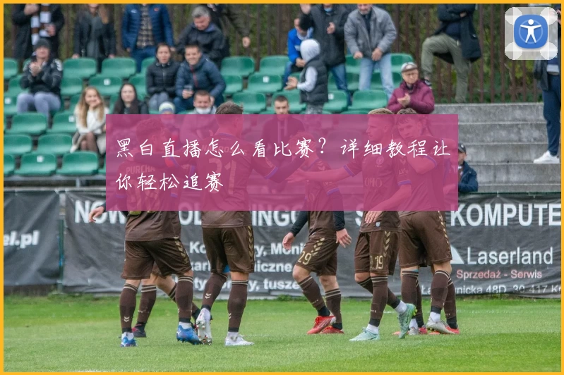 黑白直播怎么看比赛？详细教程让你轻松追赛