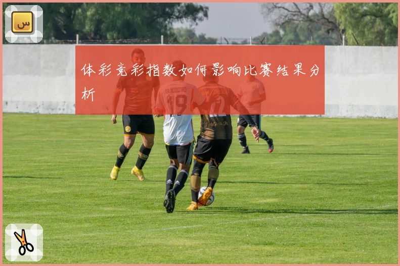 体彩竞彩指数如何影响比赛结果分析