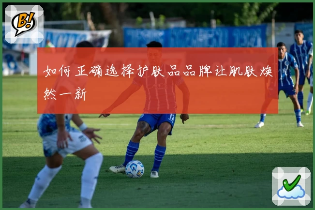 如何正确选择护肤品品牌让肌肤焕然一新