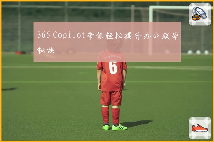 365 Copilot带你轻松提升办公效率秘诀