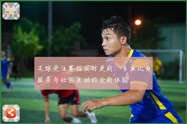足球受注赛程实时更新：专业比分服务与社区互动的全新体验