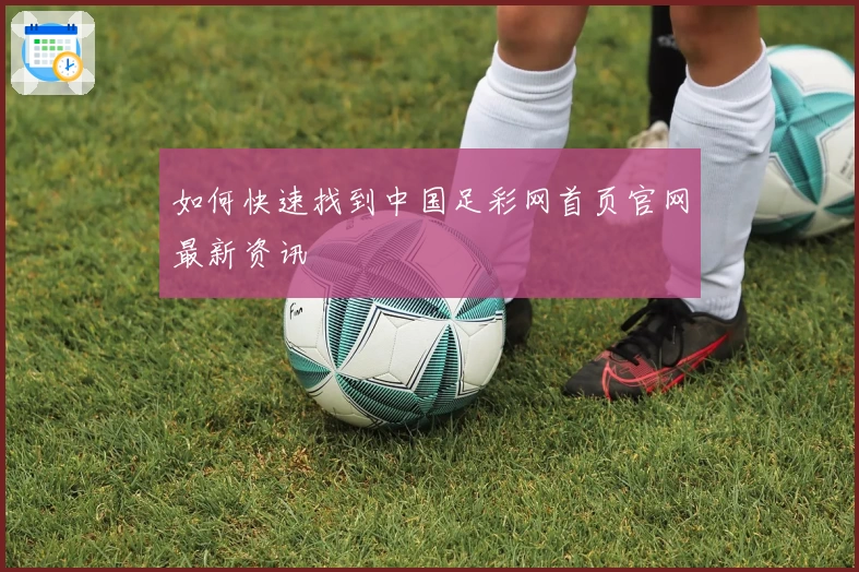 如何快速找到中国足彩网首页官网最新资讯