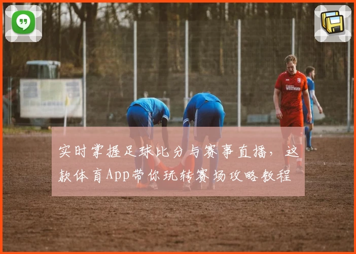 实时掌握足球比分与赛事直播，这款体育App带你玩转赛场攻略教程