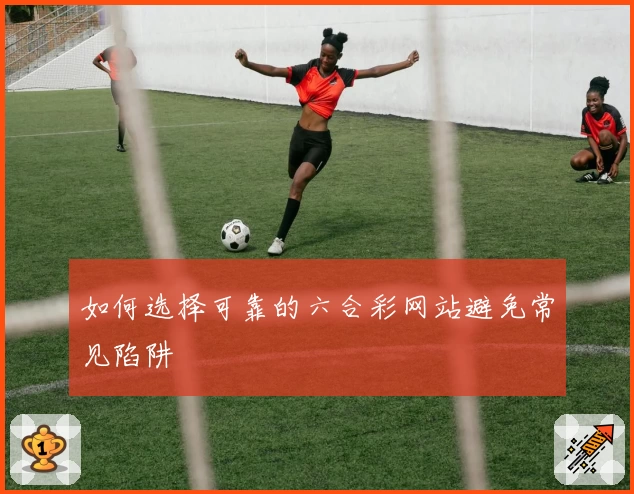 如何选择可靠的六合彩网站避免常见陷阱