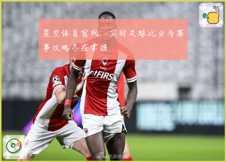 星空体育官网：实时足球比分与赛事攻略尽在掌握