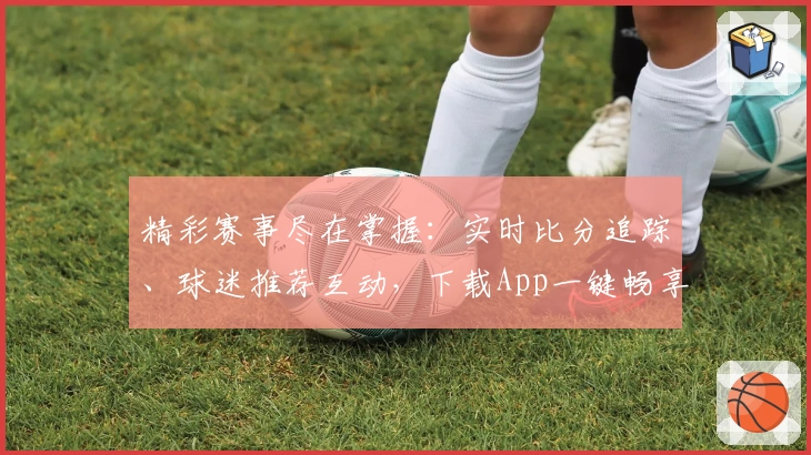 精彩赛事尽在掌握：实时比分追踪、球迷推荐互动，下载App一键畅享