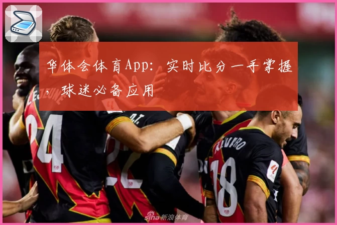 华体会体育App：实时比分一手掌握，球迷必备应用