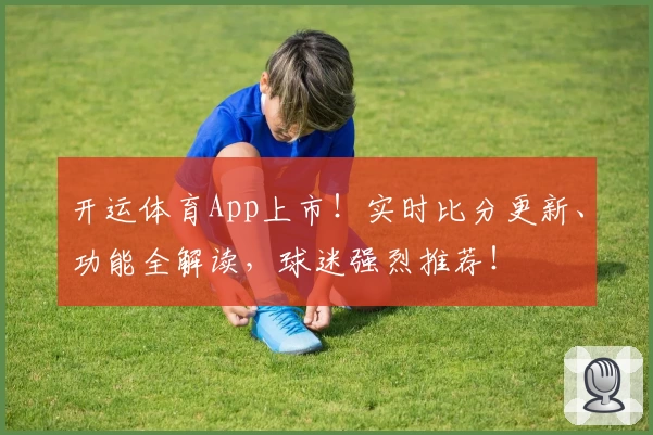 开运体育App上市！实时比分更新、功能全解读，球迷强烈推荐！