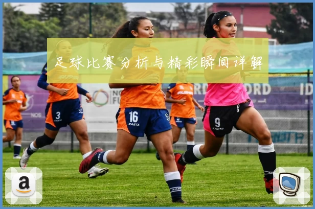 足球比赛分析与精彩瞬间详解