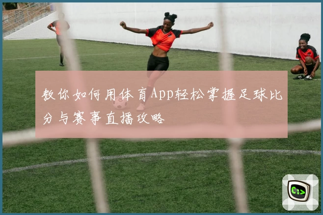 教你如何用体育App轻松掌握足球比分与赛事直播攻略