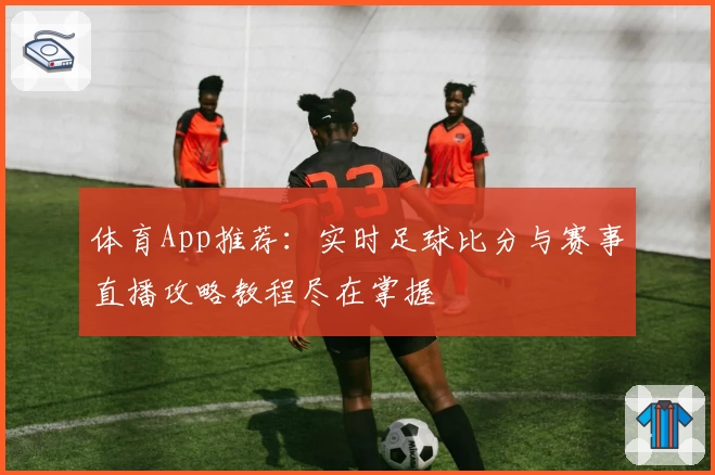 体育App推荐:实时足球比分与赛事直播攻略教程尽在掌握