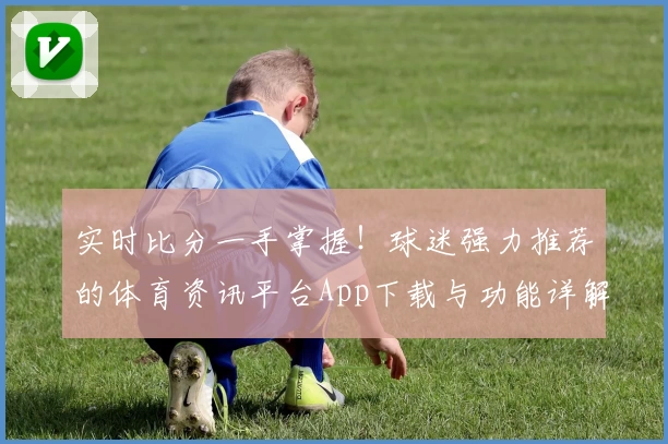 实时比分一手掌握!球迷强力推荐的体育资讯平台App下载与功能详解