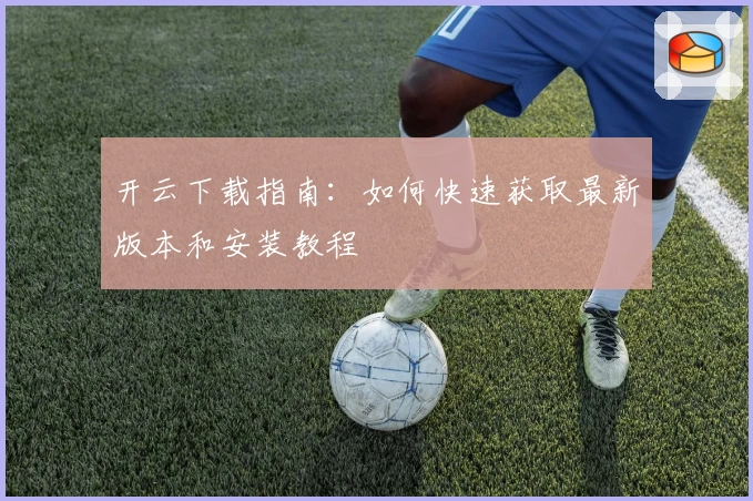 开云下载指南:如何快速获取最新版本和安装教程