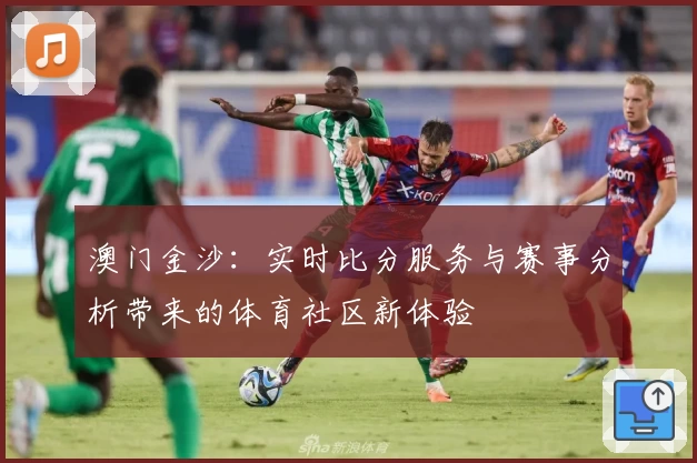 澳门金沙：实时比分服务与赛事分析带来的体育社区新体验