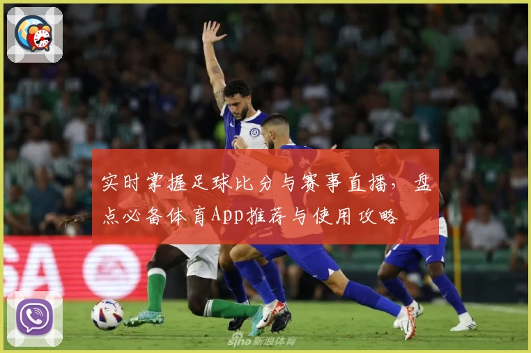 实时掌握足球比分与赛事直播，盘点必备体育App推荐与使用攻略