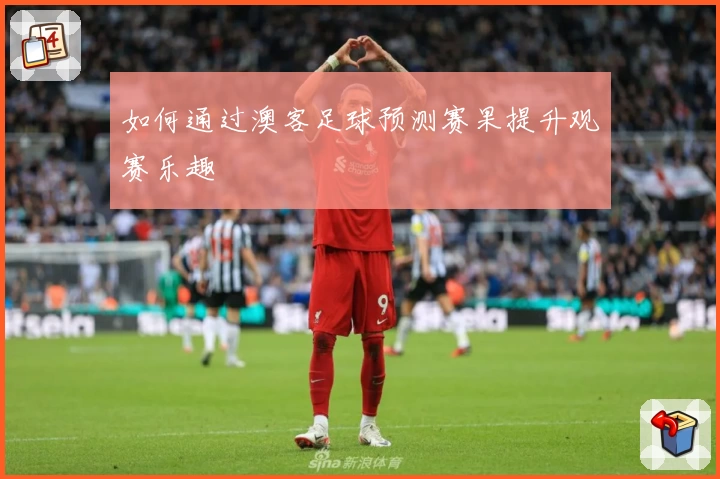 如何通过澳客足球预测赛果提升观赛乐趣