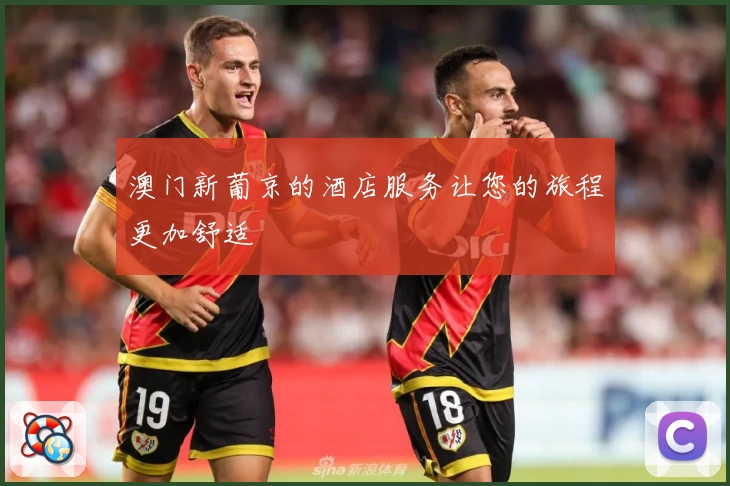澳门新葡京的酒店服务让您的旅程更加舒适