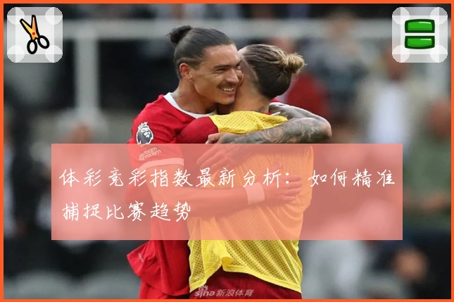 体彩竞彩指数最新分析：如何精准捕捉比赛趋势