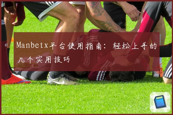 Manbetx平台使用指南：轻松上手的几个实用技巧