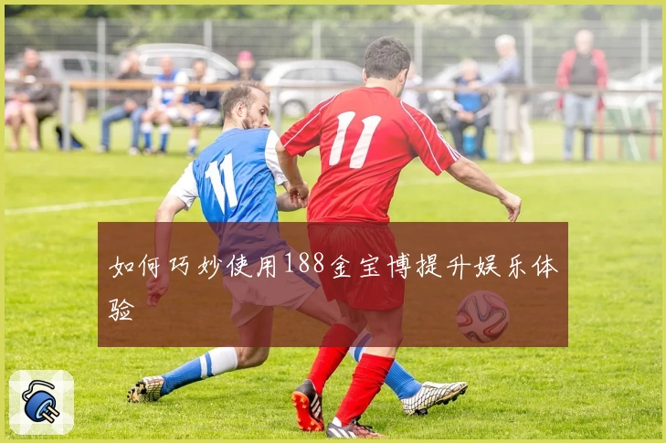 如何巧妙使用188金宝博提升娱乐体验