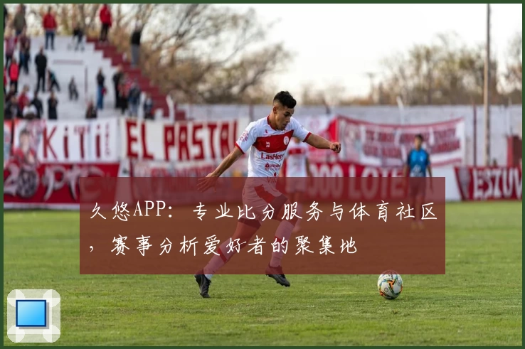 久悠APP：专业比分服务与体育社区，赛事分析爱好者的聚集地