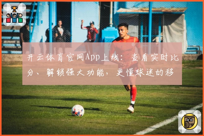 开云体育官网App上线：查看实时比分、解锁强大功能，更懂球迷的移动选择