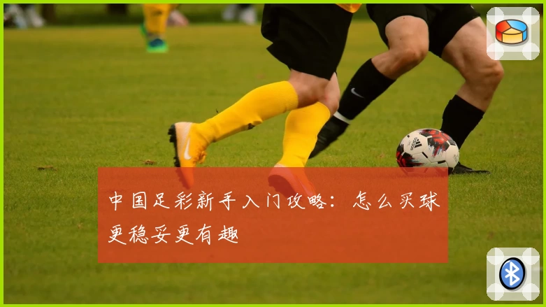中国足彩新手入门攻略：怎么买球更稳妥更有趣